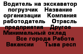 Водитель на экскаватор погрузчик › Название организации ­ Компания-работодатель › Отрасль предприятия ­ Другое › Минимальный оклад ­ 25 000 - Все города Работа » Вакансии   . Тыва респ.